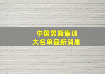 中国男篮集训大名单最新消息