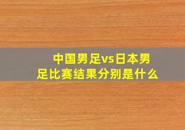 中国男足vs日本男足比赛结果分别是什么