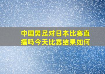 中国男足对日本比赛直播吗今天比赛结果如何