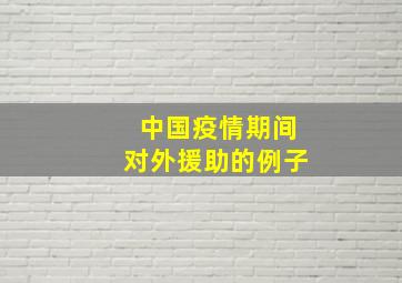 中国疫情期间对外援助的例子