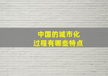 中国的城市化过程有哪些特点