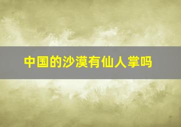 中国的沙漠有仙人掌吗