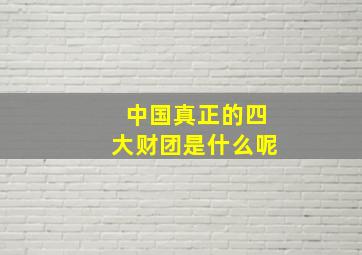 中国真正的四大财团是什么呢