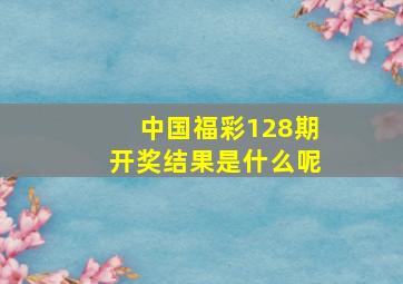 中国福彩128期开奖结果是什么呢