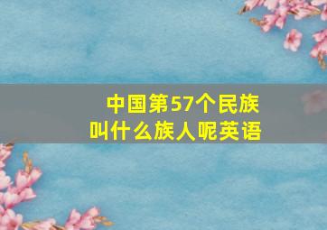 中国第57个民族叫什么族人呢英语