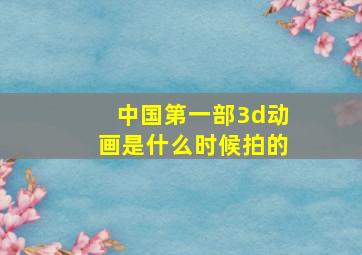 中国第一部3d动画是什么时候拍的