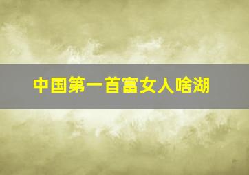 中国第一首富女人啥湖