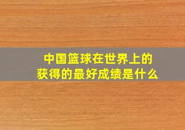 中国篮球在世界上的获得的最好成绩是什么