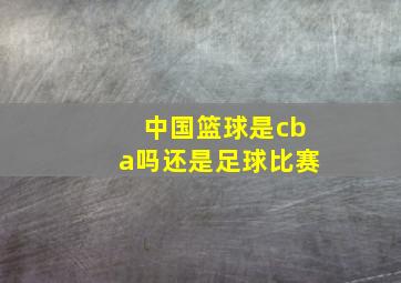 中国篮球是cba吗还是足球比赛