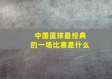 中国篮球最经典的一场比赛是什么