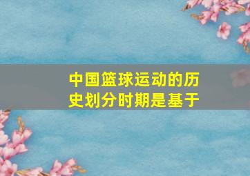 中国篮球运动的历史划分时期是基于