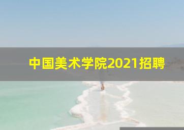 中国美术学院2021招聘