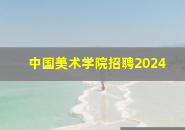 中国美术学院招聘2024