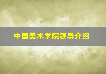 中国美术学院领导介绍