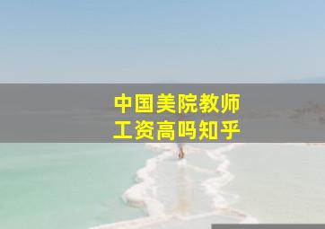 中国美院教师工资高吗知乎