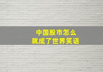 中国股市怎么就成了世界笑话