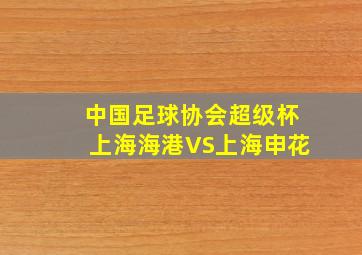 中国足球协会超级杯上海海港VS上海申花