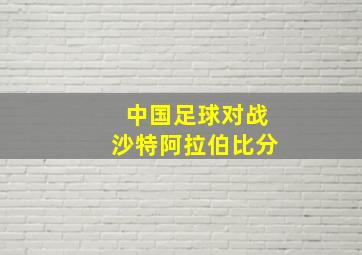 中国足球对战沙特阿拉伯比分