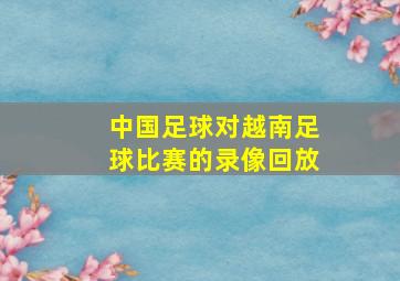 中国足球对越南足球比赛的录像回放