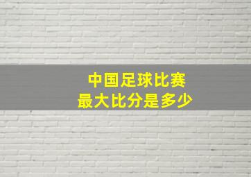 中国足球比赛最大比分是多少