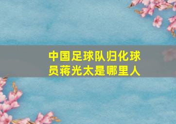 中国足球队归化球员蒋光太是哪里人