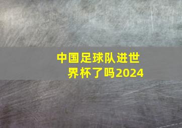 中国足球队进世界杯了吗2024