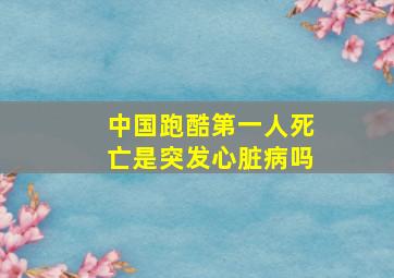 中国跑酷第一人死亡是突发心脏病吗