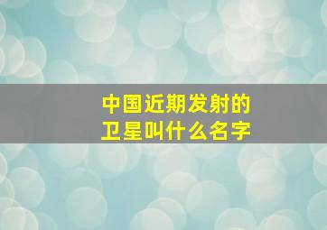 中国近期发射的卫星叫什么名字