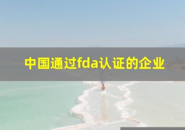 中国通过fda认证的企业