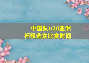 中国队u20亚洲杯预选赛比赛时间