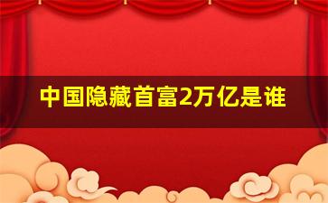 中国隐藏首富2万亿是谁