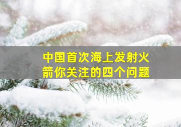 中国首次海上发射火箭你关注的四个问题