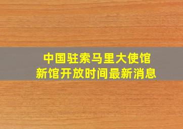 中国驻索马里大使馆新馆开放时间最新消息