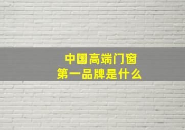 中国高端门窗第一品牌是什么