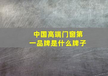 中国高端门窗第一品牌是什么牌子