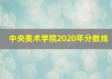 中央美术学院2020年分数线