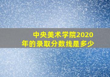 中央美术学院2020年的录取分数线是多少