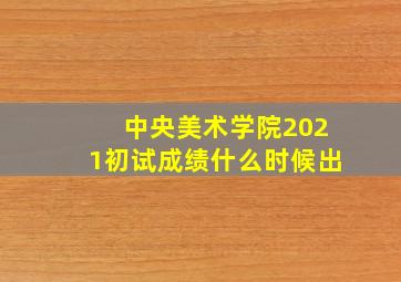 中央美术学院2021初试成绩什么时候出