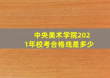 中央美术学院2021年校考合格线是多少