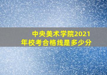 中央美术学院2021年校考合格线是多少分