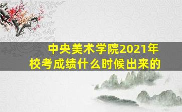 中央美术学院2021年校考成绩什么时候出来的