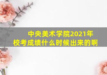 中央美术学院2021年校考成绩什么时候出来的啊