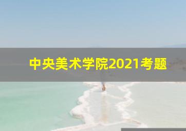 中央美术学院2021考题