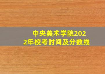 中央美术学院2022年校考时间及分数线