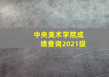 中央美术学院成绩查询2021级