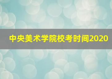 中央美术学院校考时间2020