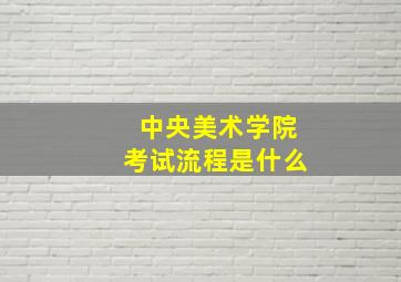 中央美术学院考试流程是什么