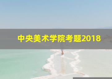 中央美术学院考题2018