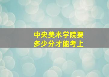 中央美术学院要多少分才能考上