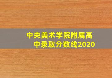 中央美术学院附属高中录取分数线2020